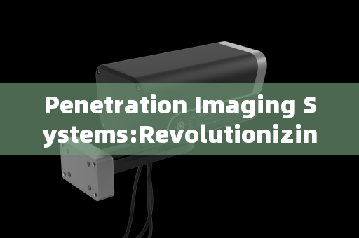 Penetration Imaging Systems:Revolutionizing Visibility in Critical Fields