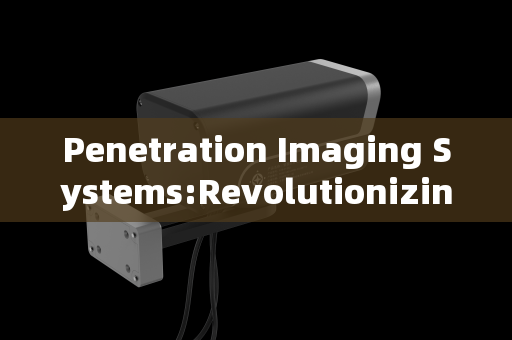 Penetration Imaging Systems:Revolutionizing Visibility in Critical Fields