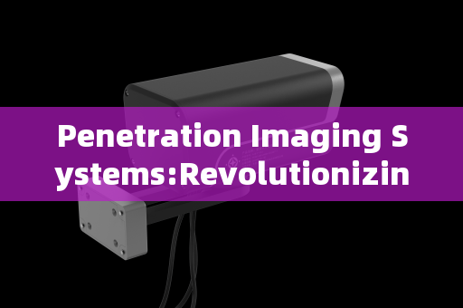 Penetration Imaging Systems:Revolutionizing Visibility in Critical Fields