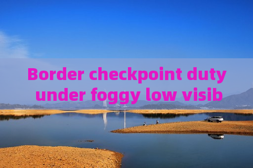 Border checkpoint duty under foggy low visibility,Penetrating Imager adopts Fog Penetration Imaging to sustain continuous monitoring