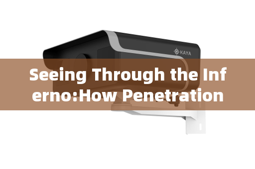 Seeing Through the Inferno:How Penetration Imaging Systems Overcome Flame Obstacles