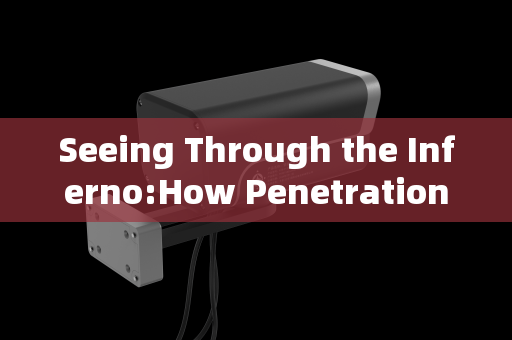 Seeing Through the Inferno:How Penetration Imaging Systems Overcome Flame Obstacles