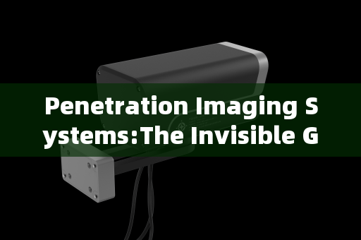Penetration Imaging Systems:The Invisible Gatekeepers of Bonded Zone Security Checkpoints