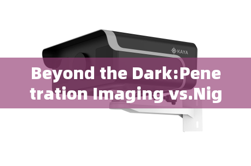 Beyond the Dark:Penetration Imaging vs.Night Vision in Tactical Operations