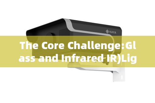 The Core Challenge:Glass and Infrared IR)Light