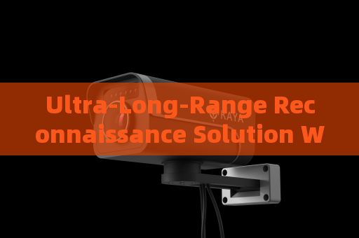 Ultra-Long-Range Reconnaissance Solution Without Alerting Suspects or Illegal Immigrants