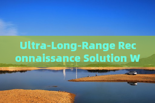 Ultra-Long-Range Reconnaissance Solution Without Alerting Suspects or Illegal Immigrants