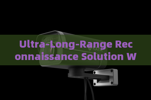 Ultra-Long-Range Reconnaissance Solution Without Alerting Suspects or Illegal Immigrants