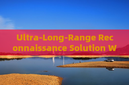 Ultra-Long-Range Reconnaissance Solution Without Alerting Suspects or Illegal Immigrants