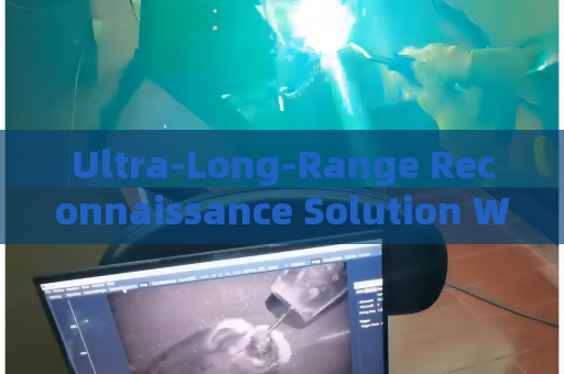 Ultra-Long-Range Reconnaissance Solution Without Alerting Suspects or Illegal Immigrants