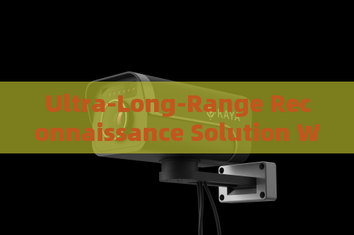 Ultra-Long-Range Reconnaissance Solution Without Alerting Suspects or Illegal Immigrants