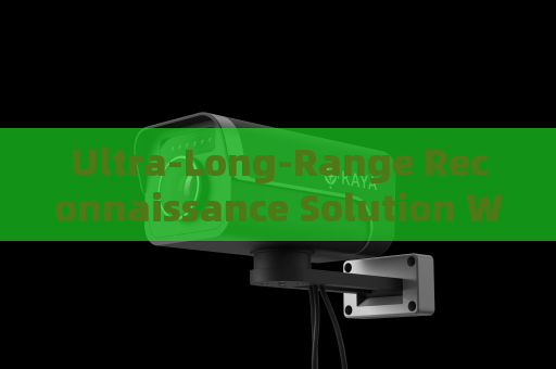 Ultra-Long-Range Reconnaissance Solution Without Alerting Suspects or Illegal Immigrants