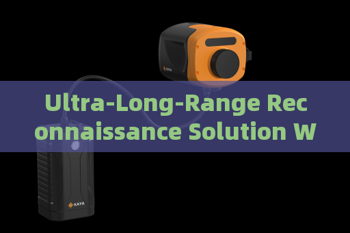 Ultra-Long-Range Reconnaissance Solution Without Alerting Suspects or Illegal Immigrants Ultra-Long-Range Reconnaissance Solution Without Alerting Suspects or Illegal Immigrants