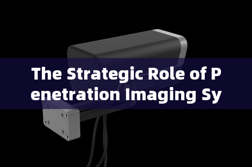 The Strategic Role of Penetration Imaging Systems in Urban Checkpoint Reconnaissance