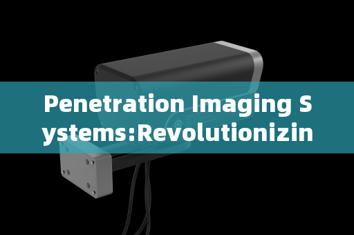 Penetration Imaging Systems:Revolutionizing Fire Rescue Operations in Extreme Environments Penetration Imaging Systems:Revolutionizing Fire Rescue Operations in Extreme Environments