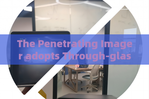 The Penetrating Imager adopts Through-glass Imaging Technology for vehicle screening at bonded zones