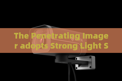 The Penetrating Imager adopts Strong Light Suppression Imaging to keep stable picture quality