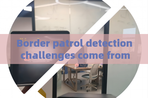 Border patrol detection challenges come from harsh backlight The Penetrating Imager restrains light interference effectively