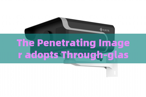 The Penetrating Imager adopts Through-glass Imaging Technology for vehicle screening at bonded zones