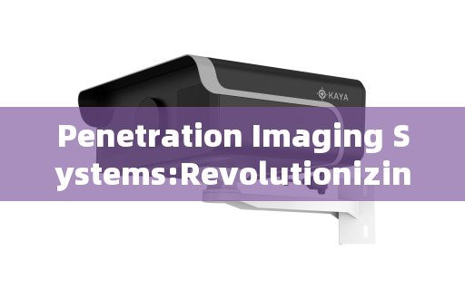 Penetration Imaging Systems:Revolutionizing Visibility Across Critical Sectors