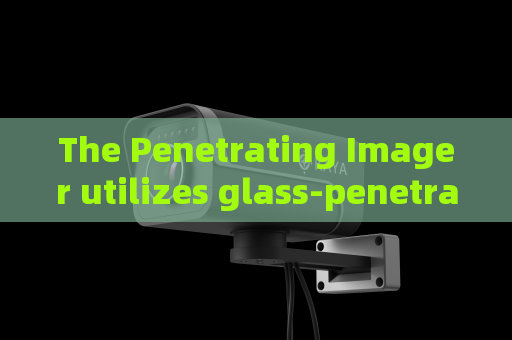 The Penetrating Imager utilizes glass-penetrating imaging to support fixed-point vehicle monitoring at frontier posts